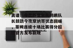 包含离谱！今晨新奥尔良鹈鹕队长鼓劲今夜摩纳哥状态回暖，蒂姆连续十场比赛得分超过官方发布新规的词条爱游戏